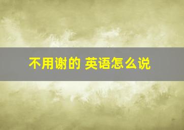 不用谢的 英语怎么说